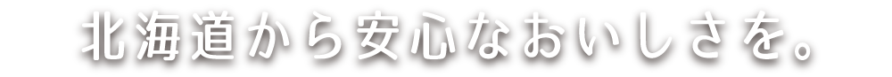 北海道から安心なおいしさを。